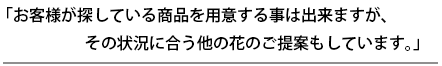 お客様が探している商品を用意する事は出来ますが、その状況に合う他の花のご提案もしています。